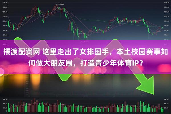 摆渡配资网 这里走出了女排国手，本土校园赛事如何做大朋友圈，打造青少年体育IP？