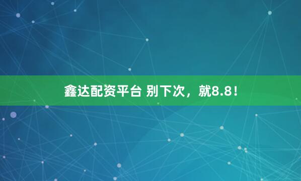 鑫达配资平台 别下次，就8.8！