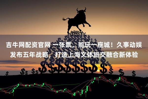 吉牛网配资官网 一张票，能玩一座城！久事动娱发布五年战略，打造上海文体旅交融合新体验