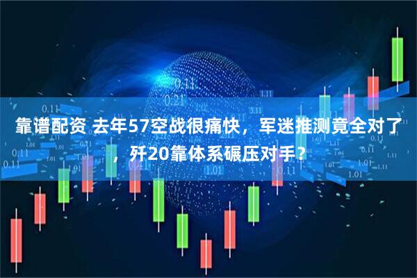 靠谱配资 去年57空战很痛快，军迷推测竟全对了，歼20靠体系碾压对手？
