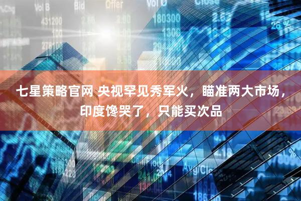 七星策略官网 央视罕见秀军火，瞄准两大市场，印度馋哭了，只能买次品