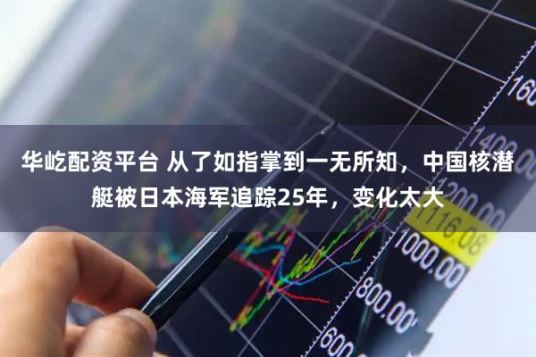 华屹配资平台 从了如指掌到一无所知，中国核潜艇被日本海军追踪25年，变化太大