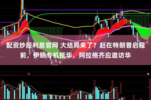 配资炒股利息官网 大结局来了？赶在特朗普启程前，伊朗专机抵华，阿拉格齐应邀访华