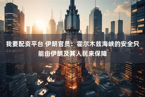 我要配资平台 伊朗官员：霍尔木兹海峡的安全只能由伊朗及其人民来保障
