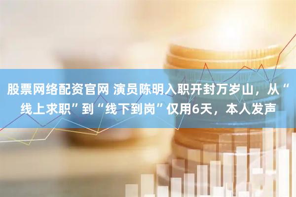 股票网络配资官网 演员陈明入职开封万岁山，从“线上求职”到“线下到岗”仅用6天，本人发声