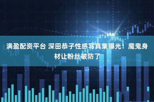 满盈配资平台 深田恭子性感写真集曝光！魔鬼身材让粉丝破防了