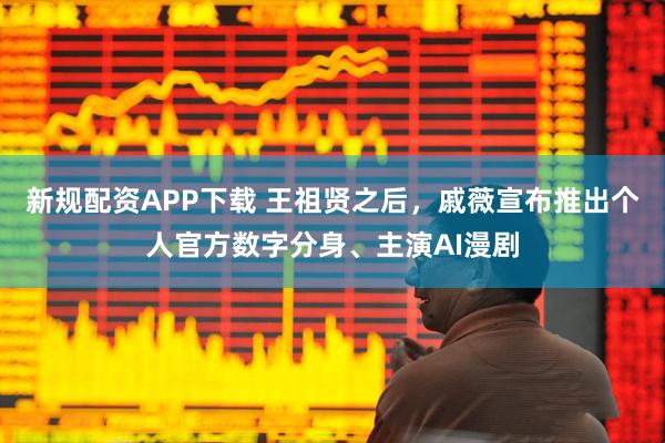新规配资APP下载 王祖贤之后，戚薇宣布推出个人官方数字分身、主演AI漫剧