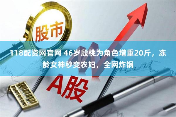 118配资网官网 46岁殷桃为角色增重20斤，冻龄女神秒变农妇，全网炸锅