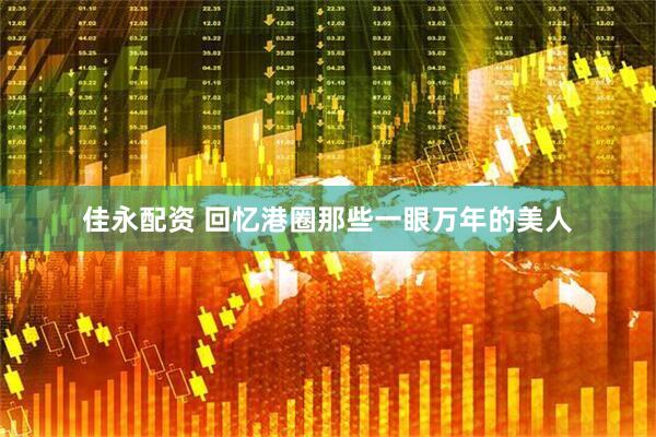 佳永配资 回忆港圈那些一眼万年的美人
