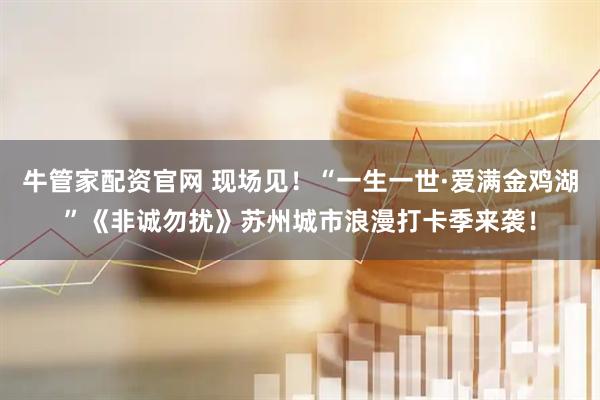 牛管家配资官网 现场见！“一生一世·爱满金鸡湖”《非诚勿扰》苏州城市浪漫打卡季来袭！