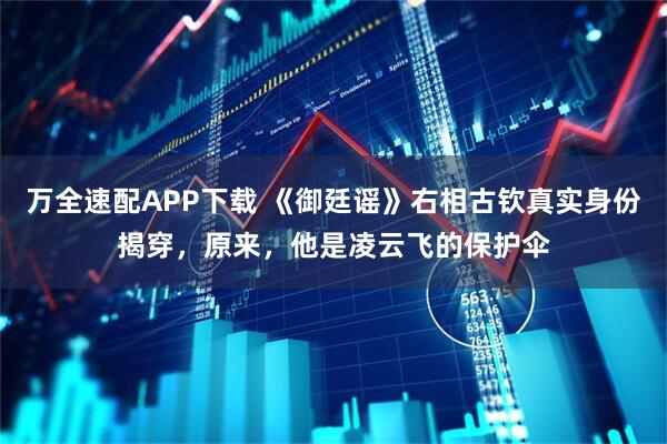 万全速配APP下载 《御廷谣》右相古钦真实身份揭穿，原来，他是凌云飞的保护伞