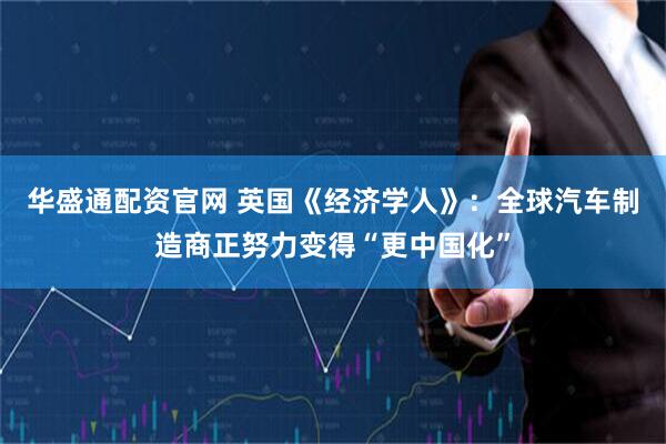 华盛通配资官网 英国《经济学人》：全球汽车制造商正努力变得“更中国化”