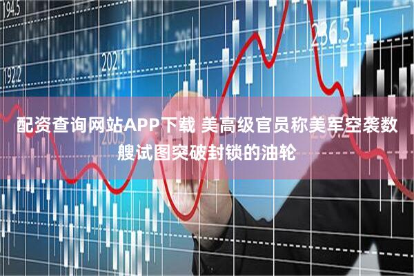 配资查询网站APP下载 美高级官员称美军空袭数艘试图突破封锁的油轮
