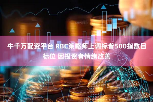 牛千万配资平台 RBC策略师上调标普500指数目标位 因投资者情绪改善