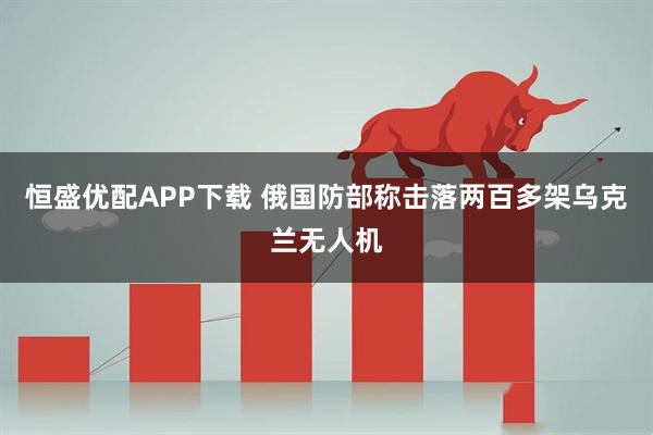 恒盛优配APP下载 俄国防部称击落两百多架乌克兰无人机