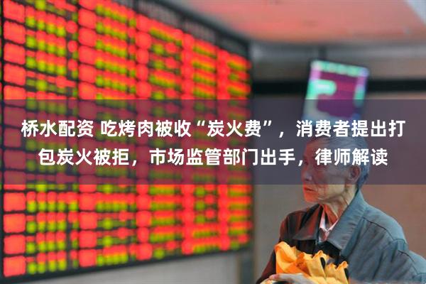 桥水配资 吃烤肉被收“炭火费”，消费者提出打包炭火被拒，市场监管部门出手，律师解读