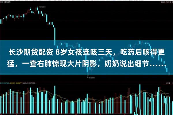 长沙期货配资 8岁女孩连咳三天，吃药后咳得更猛，一查右肺惊现大片阴影，奶奶说出细节……
