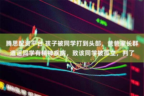 腾思配资平台 孩子被同学打到头部，爸爸家长群造谣同学有精神疾病，致该同学被孤立，判了