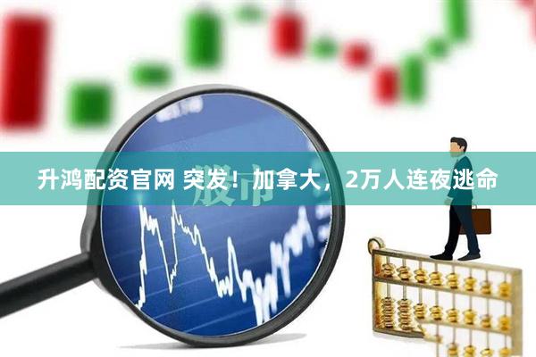 升鸿配资官网 突发！加拿大，2万人连夜逃命