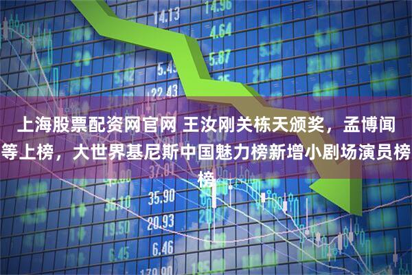 上海股票配资网官网 王汝刚关栋天颁奖，孟博闻等上榜，大世界基尼斯中国魅力榜新增小剧场演员榜