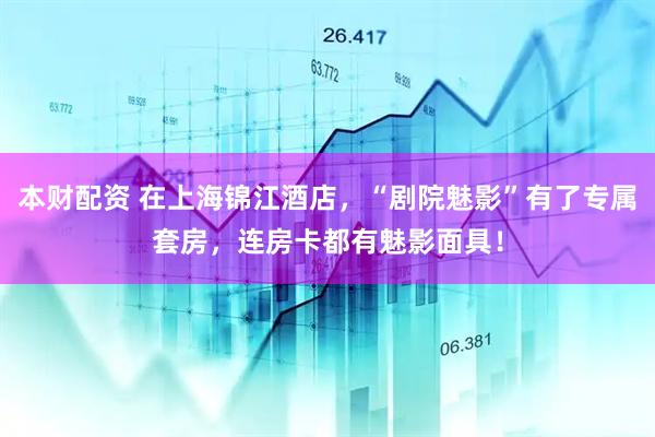 本财配资 在上海锦江酒店，“剧院魅影”有了专属套房，连房卡都有魅影面具！