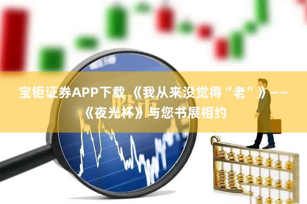 宝钜证券APP下载 《我从来没觉得“老”》——《夜光杯》与您书展相约
