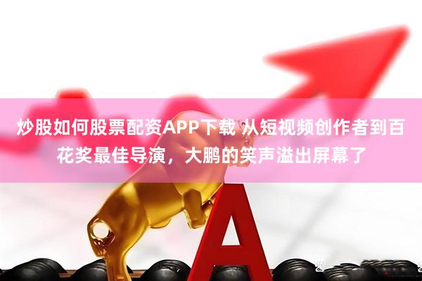炒股如何股票配资APP下载 从短视频创作者到百花奖最佳导演,大鹏的笑声溢出屏幕了