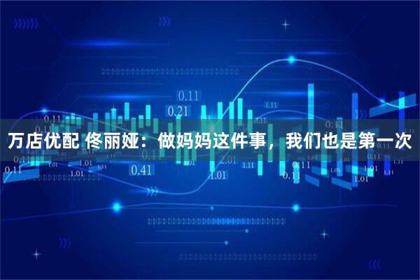 万店优配 佟丽娅：做妈妈这件事，我们也是第一次