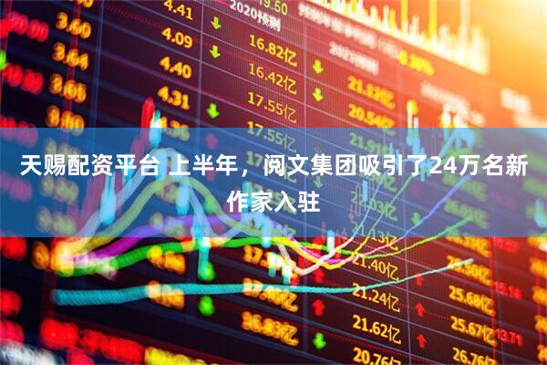 天赐配资平台 上半年，阅文集团吸引了24万名新作家入驻
