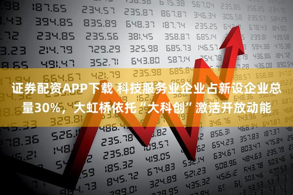 证券配资APP下载 科技服务业企业占新设企业总量30%，大虹桥依托“大科创”激活开放动能