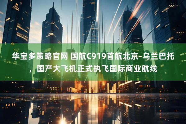 华宝多策略官网 国航C919首航北京-乌兰巴托，国产大飞机正式执飞国际商业航线