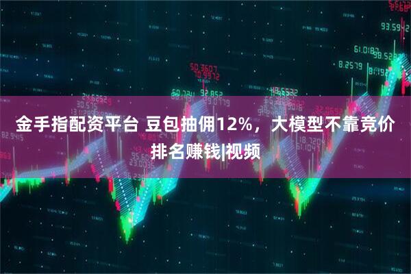 金手指配资平台 豆包抽佣12%，大模型不靠竞价排名赚钱|视频