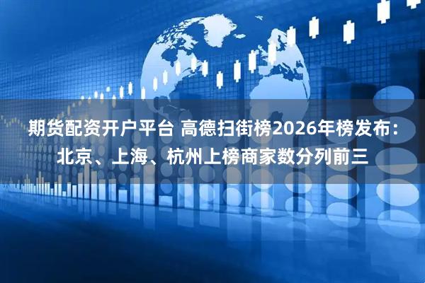 期货配资开户平台 高德扫街榜2026年榜发布：北京、上海、杭州上榜商家数分列前三