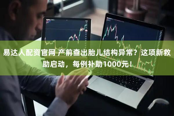 易达人配资官网 产前查出胎儿结构异常？这项新救助启动，每例补助1000元！