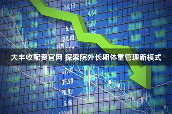 大丰收配资官网 探索院外长期体重管理新模式