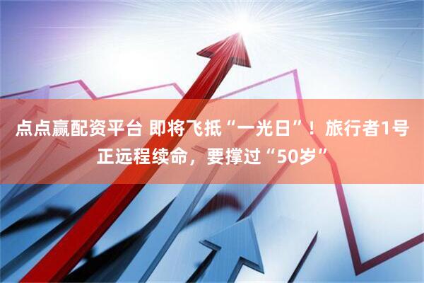 点点赢配资平台 即将飞抵“一光日”！旅行者1号正远程续命，要撑过“50岁”