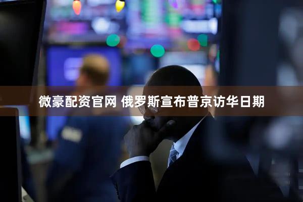 微豪配资官网 俄罗斯宣布普京访华日期