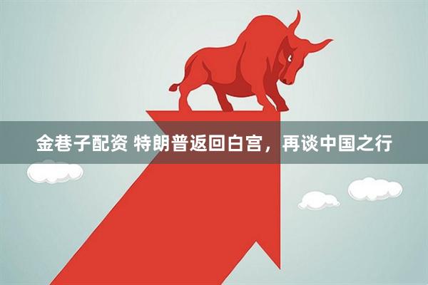 金巷子配资 特朗普返回白宫，再谈中国之行