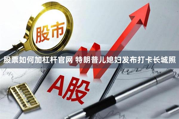股票如何加杠杆官网 特朗普儿媳妇发布打卡长城照