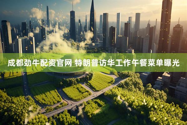 成都劲牛配资官网 特朗普访华工作午餐菜单曝光