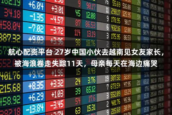航心配资平台 27岁中国小伙去越南见女友家长，被海浪卷走失踪11天，母亲每天在海边痛哭