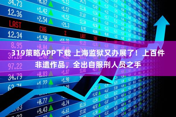 319策略APP下载 上海监狱又办展了！上百件非遗作品，全出自服刑人员之手