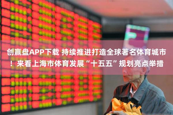 创赢盘APP下载 持续推进打造全球著名体育城市！来看上海市体育发展“十五五”规划亮点举措