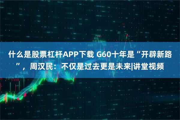 什么是股票杠杆APP下载 G60十年是“开辟新路”，周汉民：不仅是过去更是未来|讲堂视频